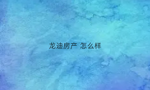 龙迪房产 怎么样